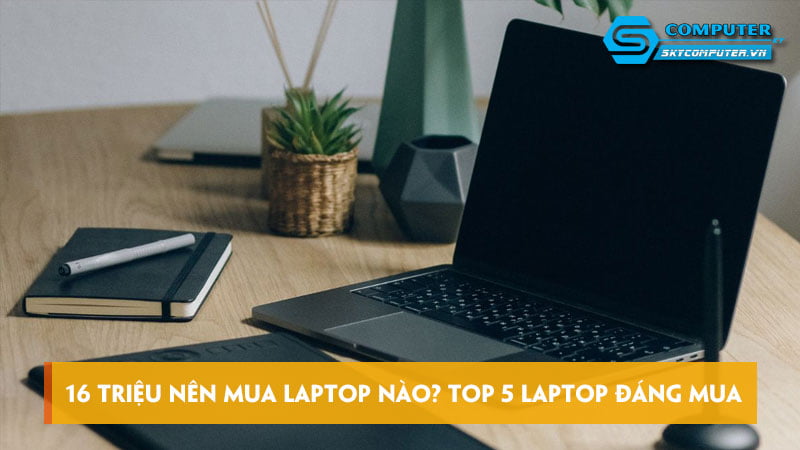 16 triệu nên mua laptop nào? Top 5 laptop đáng mua