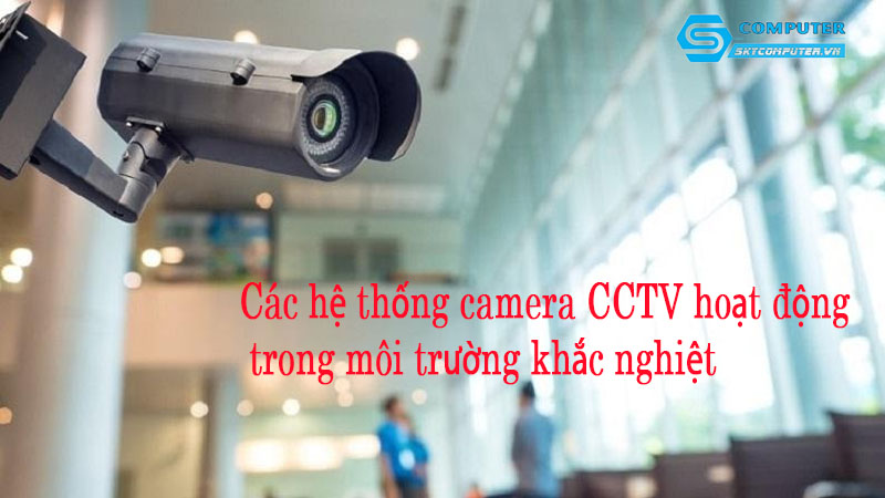 Cac-he-thong-camera-cctv-hoat-dong-trong-moi-truong-khac-nghiet-0