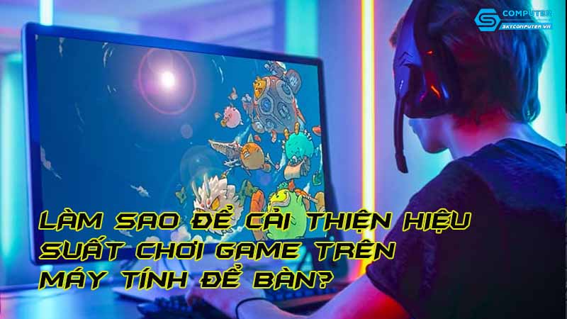 Lam-sao-de-cai-thien-hieu-suat-choi-game-tren-may-tinh-de-ban