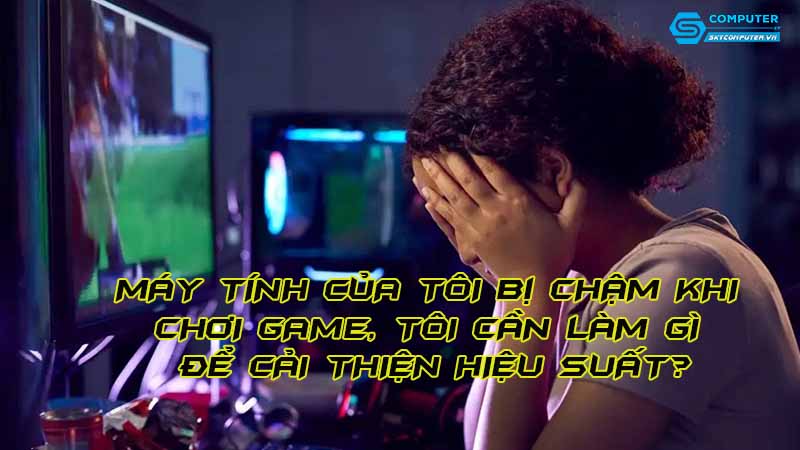 May-tinh-cua-toi-bi-cham-khi-choi-game-toi-can-lam-gi-de-cai-thien-hieu-suat