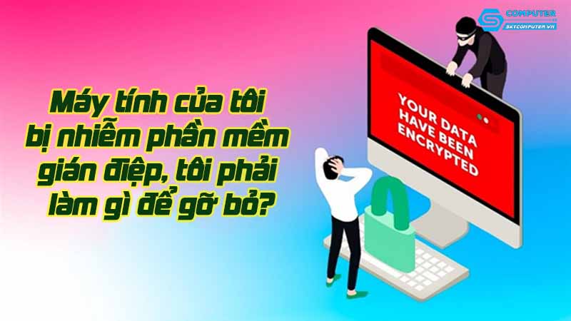May-tinh-cua-toi-bi-nhiem-phan-mem-gian-diep-toi-phai-lam-gi-de-go-bo