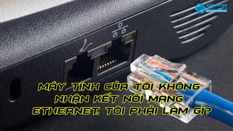 May-tinh-cua-toi-khong-nhan-ket-noi-mang-ethernet-toi-phai-lam-gi