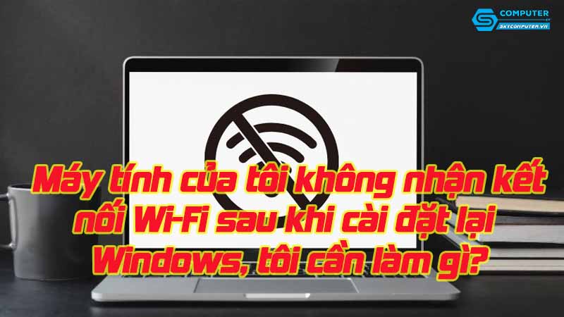 May-tinh-cua-toi-khong-nhan-ket-noi-wi-fi-sau-khi-cai-dat-lai-windows-toi-can-lam-gi