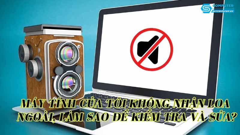 May-tinh-cua-toi-khong-nhan-loa-ngoai-lam-sao-de-kiem-tra-va-sua-1