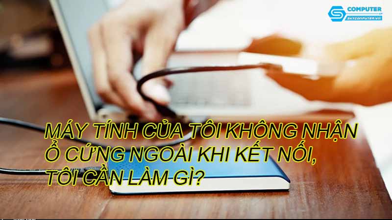 May-tinh-cua-toi-khong-nhan-o-cung-ngoai-khi-ket-noi-toi-can-lam-gi