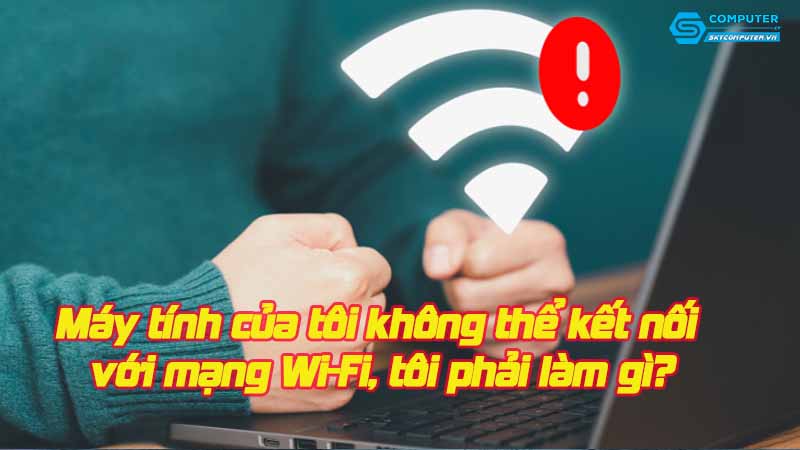 May-tinh-cua-toi-khong-the-ket-noi-voi-mang-wi-fi-toi-phai-lam-gi