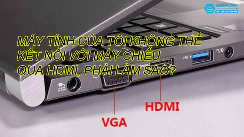May-tinh-cua-toi-khong-the-ket-noi-voi-may-chieu-qua-hdmi-phai-lam-sao