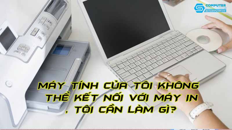 May-tinh-cua-toi-khong-the-ket-noi-voi-may-in-toi-can-lam-gi