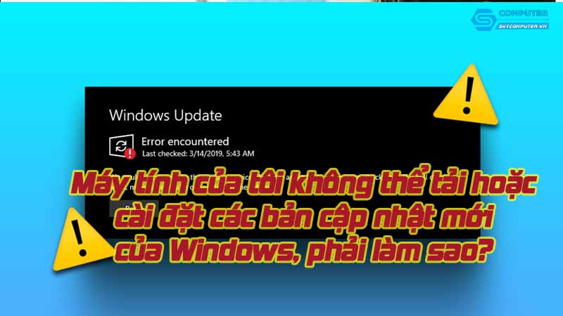 May-tinh-cua-toi-khong-the-tai-hoac-cai-dat-cac-ban-cap-nhat-moi-cua-windows-phai-lam-sao