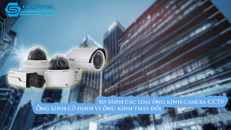 So-sanh-cac-loai-ong-kinh-camera-cctv-ong-kinh-co-dinh-vs-ong-kinh-thay-doi-0